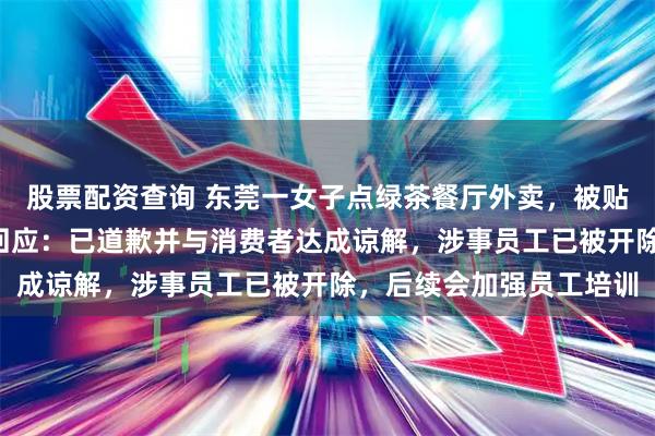 股票配资查询 东莞一女子点绿茶餐厅外卖，被贴字条骂“装货”，最新回应：已道歉并与消费者达成谅解，涉事员工已被开除，后续会加强员工培训