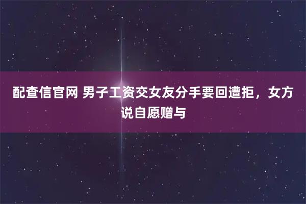 配查信官网 男子工资交女友分手要回遭拒，女方说自愿赠与