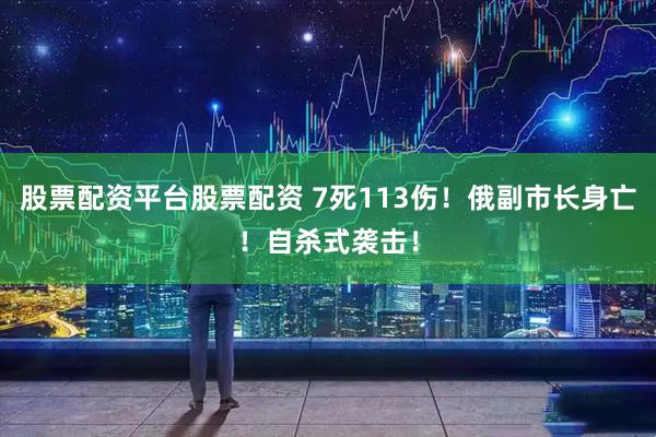 股票配资平台股票配资 7死113伤！俄副市长身亡！自杀式袭击！