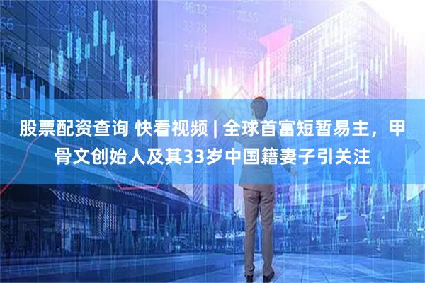 股票配资查询 快看视频 | 全球首富短暂易主，甲骨文创始人及其33岁中国籍妻子引关注