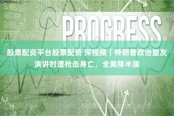 股票配资平台股票配资 深视频｜特朗普政治盟友演讲时遭枪击身亡，全美降半旗