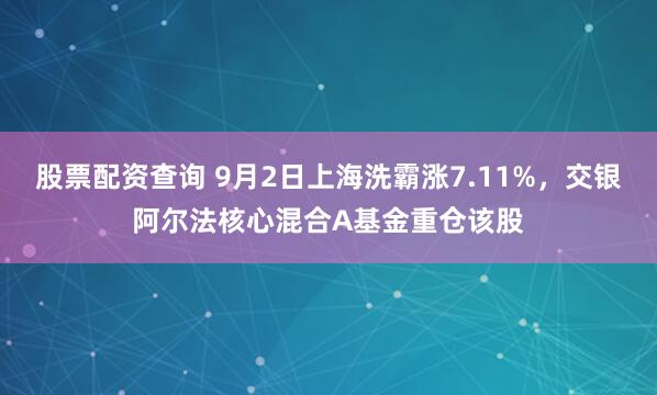 股票配资查询 9月2日上海洗霸涨7.11%，交银阿尔法核心混合A基金重仓该股