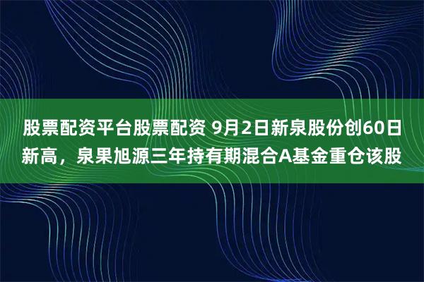 股票配资平台股票配资 9月2日新泉股份创60日新高，泉果旭源三年持有期混合A基金重仓该股