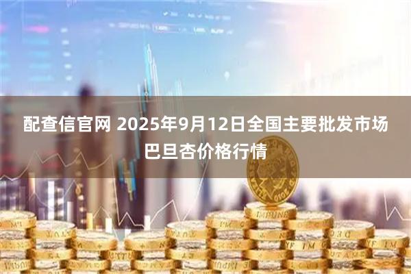 配查信官网 2025年9月12日全国主要批发市场巴旦杏价格行情