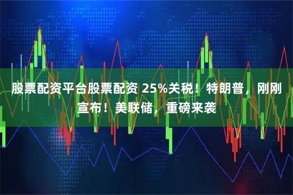 股票配资平台股票配资 25%关税！特朗普，刚刚宣布！美联储，重磅来袭