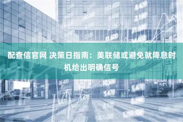 配查信官网 决策日指南：美联储或避免就降息时机给出明确信号