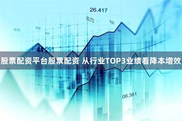 股票配资平台股票配资 从行业TOP3业绩看降本增效