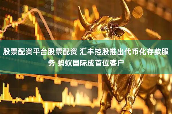 股票配资平台股票配资 汇丰控股推出代币化存款服务 蚂蚁国际成首位客户