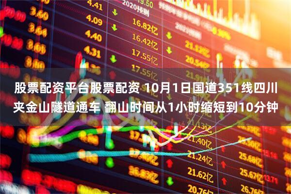 股票配资平台股票配资 10月1日国道351线四川夹金山隧道通车 翻山时间从1小时缩短到10分钟