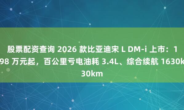 股票配资查询 2026 款比亚迪宋 L DM-i 上市:13.98 万元起,百公里亏电油耗 3.4L、综合续航 1630km