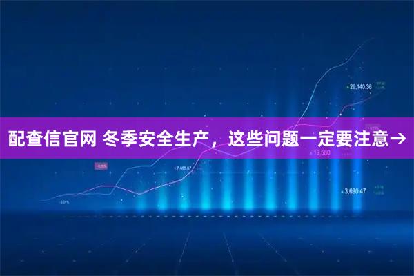 配查信官网 冬季安全生产，这些问题一定要注意→