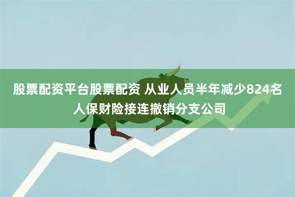 股票配资平台股票配资 从业人员半年减少824名 人保财险接连撤销分支公司