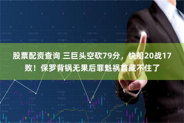 股票配资查询 三巨头空砍79分，快船20战17败！保罗背锅无果后罪魁祸首藏不住了