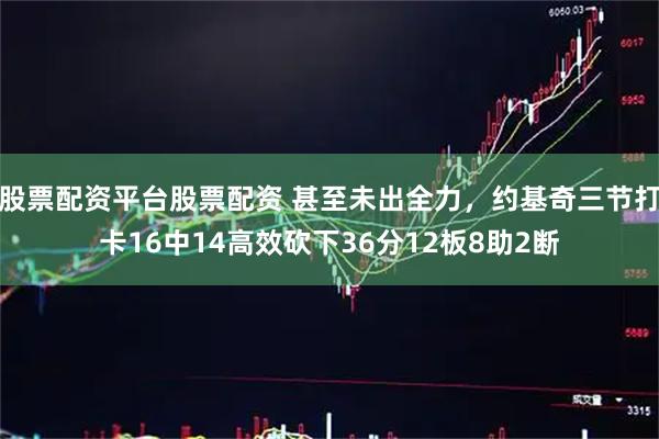 股票配资平台股票配资 甚至未出全力，约基奇三节打卡16中14高效砍下36分12板8助2断