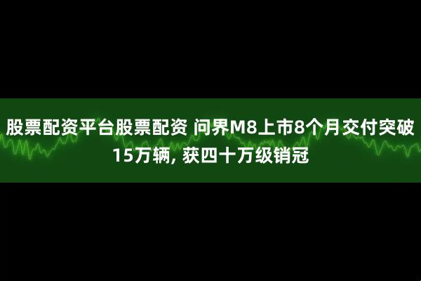 股票配资平台股票配资 问界M8上市8个月交付突破15万辆, 获四十万级销冠