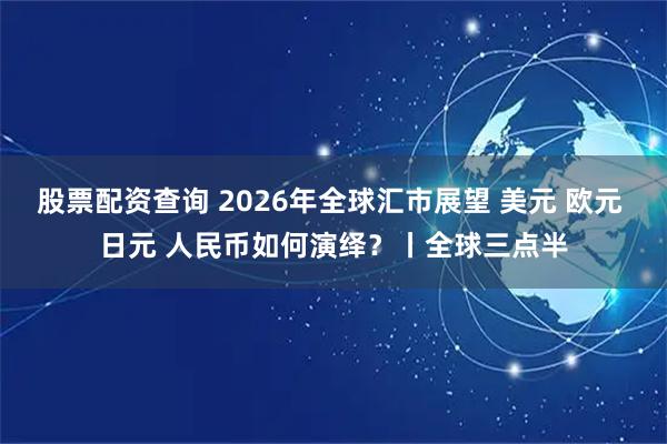 股票配资查询 2026年全球汇市展望 美元 欧元 日元 人民币如何演绎?丨全球三点半