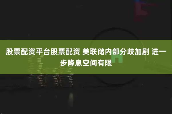 股票配资平台股票配资 美联储内部分歧加剧 进一步降息空间有限