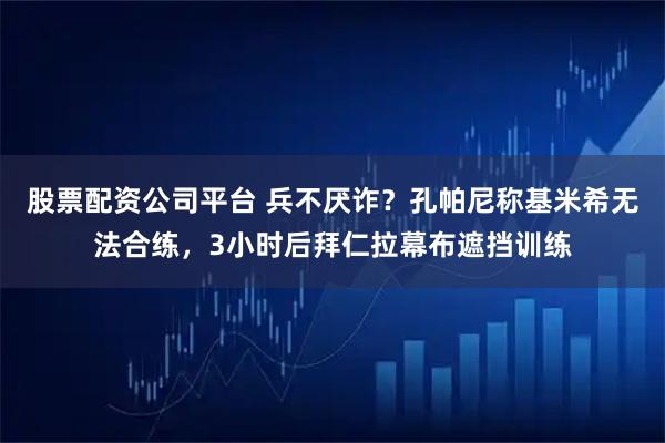 股票配资公司平台 兵不厌诈？孔帕尼称基米希无法合练，3小时后拜仁拉幕布遮挡训练