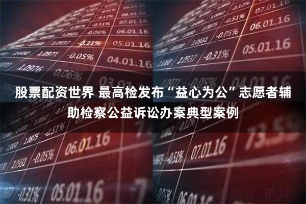 股票配资世界 最高检发布“益心为公”志愿者辅助检察公益诉讼办案典型案例