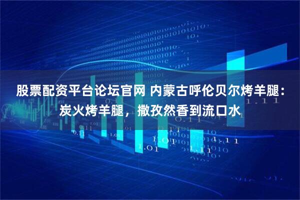 股票配资平台论坛官网 内蒙古呼伦贝尔烤羊腿：炭火烤羊腿，撒孜然香到流口水