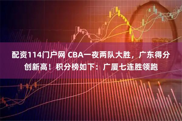 配资114门户网 CBA一夜两队大胜，广东得分创新高！积分榜如下：广厦七连胜领跑