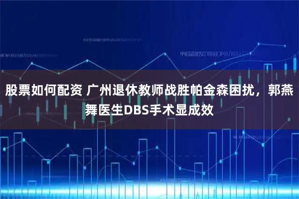 股票如何配资 广州退休教师战胜帕金森困扰，郭燕舞医生DBS手术显成效