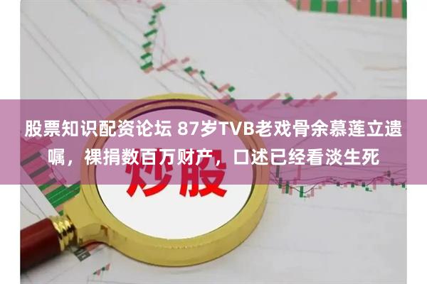 股票知识配资论坛 87岁TVB老戏骨余慕莲立遗嘱，裸捐数百万财产，口述已经看淡生死