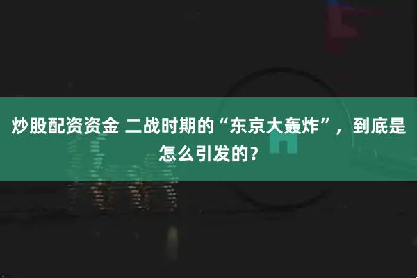 炒股配资资金 二战时期的“东京大轰炸”，到底是怎么引发的？