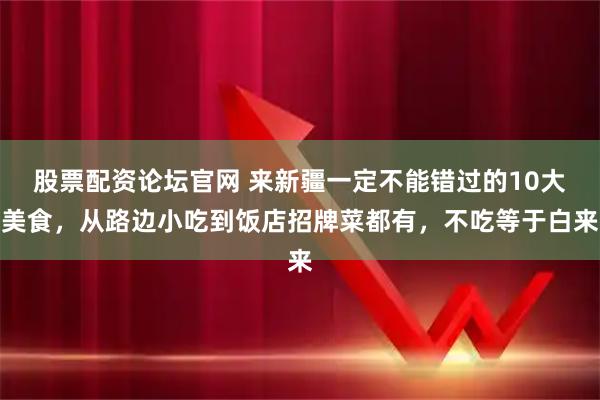 股票配资论坛官网 来新疆一定不能错过的10大美食，从路边小吃到饭店招牌菜都有，不吃等于白来