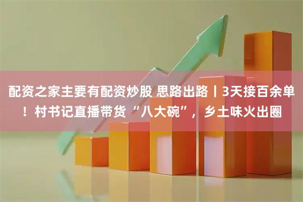 配资之家主要有配资炒股 思路出路丨3天接百余单！村书记直播带货 “八大碗”，乡土味火出圈