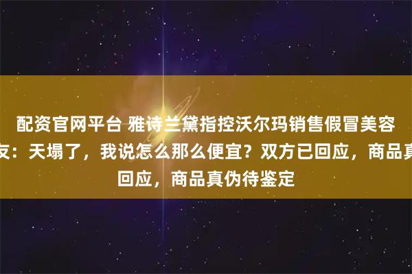 配资官网平台 雅诗兰黛指控沃尔玛销售假冒美容产品！网友：天塌了，我说怎么那么便宜？双方已回应，商品真伪待鉴定