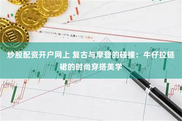 炒股配资开户网上 复古与摩登的碰撞：牛仔拉链裙的时尚穿搭美学