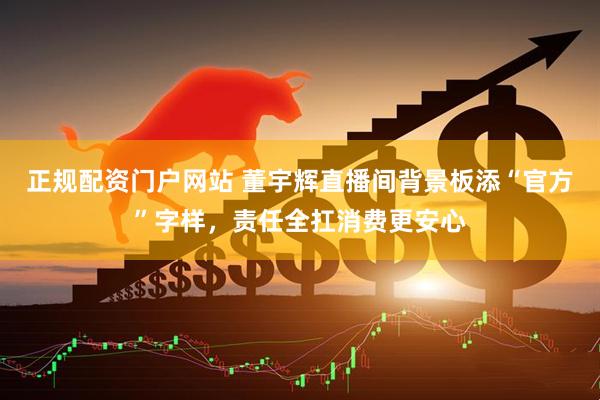 正规配资门户网站 董宇辉直播间背景板添“官方”字样,责任全扛消费更安心