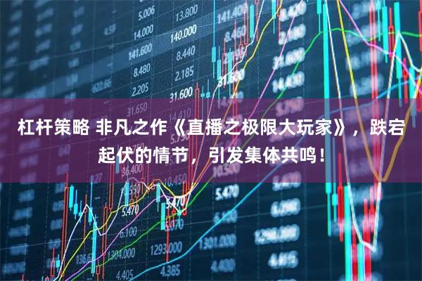 杠杆策略 非凡之作《直播之极限大玩家》,跌宕起伏的情节,引发集体共鸣!