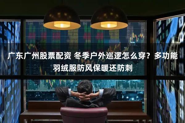 广东广州股票配资 冬季户外巡逻怎么穿?多功能羽绒服防风保暖还防刺