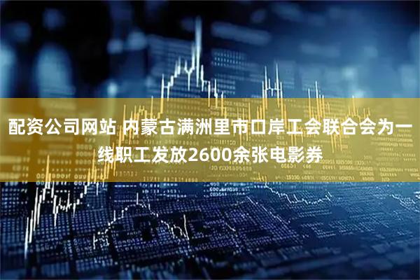 配资公司网站 内蒙古满洲里市口岸工会联合会为一线职工发放2600余张电影券