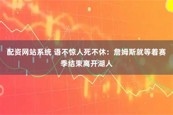 配资网站系统 语不惊人死不休:詹姆斯就等着赛季结束离开湖人