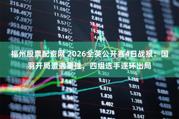 福州股票配资网 2026全英公开赛4日战报：国羽开局遭遇重挫，四组选手连环出局