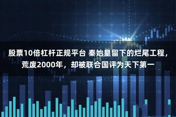 股票10倍杠杆正规平台 秦始皇留下的烂尾工程，荒废2000年，却被联合国评为天下第一
