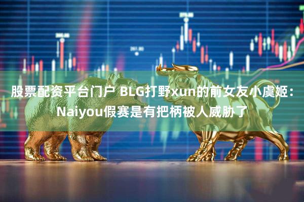 股票配资平台门户 BLG打野xun的前女友小虞姬:Naiyou假赛是有把柄被人威胁了