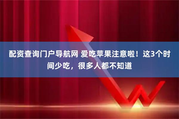 配资查询门户导航网 爱吃苹果注意啦！这3个时间少吃，很多人都不知道