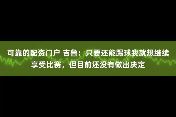 可靠的配资门户 吉鲁:只要还能踢球我就想继续享受比赛,但目前还没有做出决定