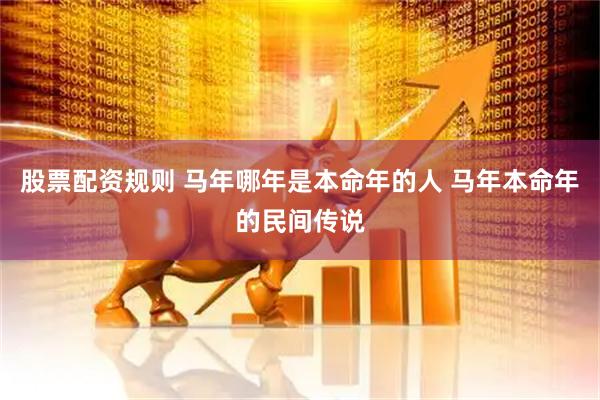 股票配资规则 马年哪年是本命年的人 马年本命年的民间传说