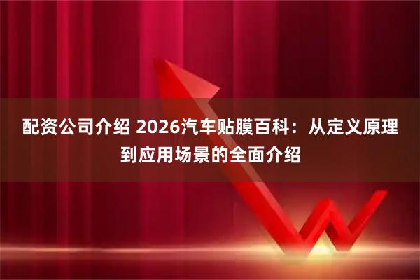 配资公司介绍 2026汽车贴膜百科：从定义原理到应用场景的全面介绍