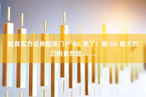 配资实力证券配资门户 6G 来了！跟 5G 最大的区别竟然是……