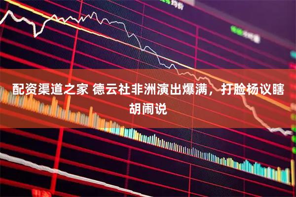 配资渠道之家 德云社非洲演出爆满，打脸杨议瞎胡闹说