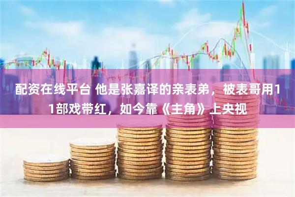 配资在线平台 他是张嘉译的亲表弟，被表哥用11部戏带红，如今靠《主角》上央视