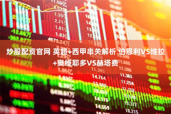 炒股配资官网 英超+西甲串关解析 伯恩利VS维拉+奥维耶多VS赫塔费
