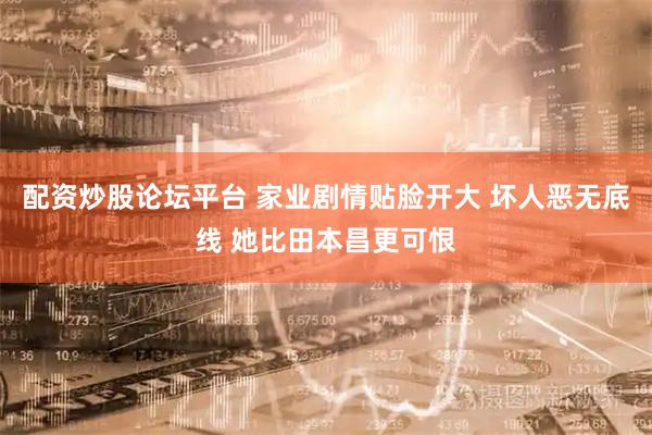 配资炒股论坛平台 家业剧情贴脸开大 坏人恶无底线 她比田本昌更可恨