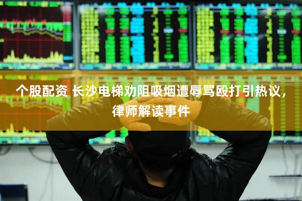 个股配资 长沙电梯劝阻吸烟遭辱骂殴打引热议，律师解读事件